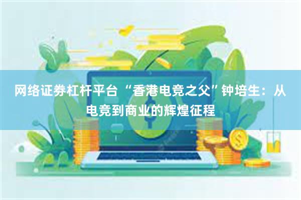 网络证劵杠杆平台 “香港电竞之父”钟培生：从电竞到商业的辉煌征程
