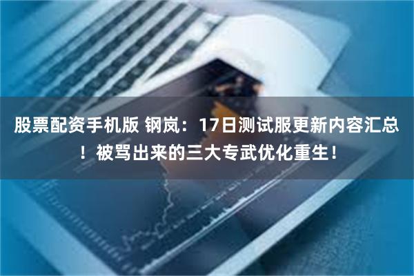 股票配资手机版 钢岚：17日测试服更新内容汇总！被骂出来的三大专武优化重生！