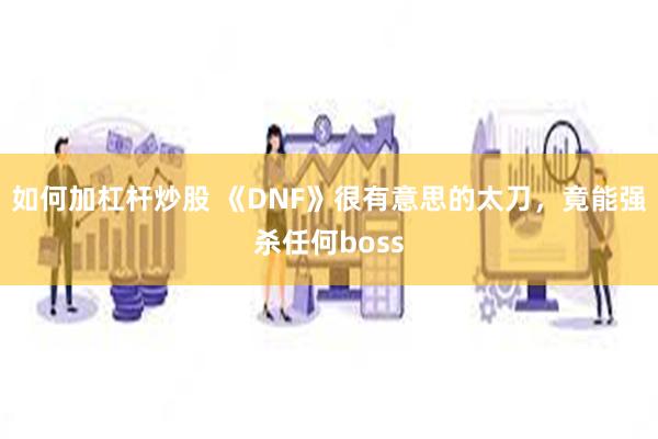 如何加杠杆炒股 《DNF》很有意思的太刀，竟能强杀任何boss