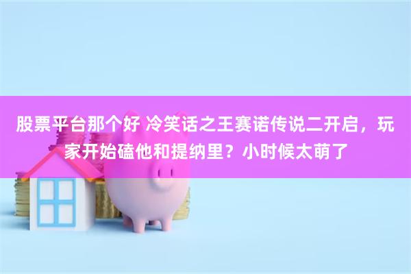 股票平台那个好 冷笑话之王赛诺传说二开启，玩家开始磕他和提纳里？小时候太萌了