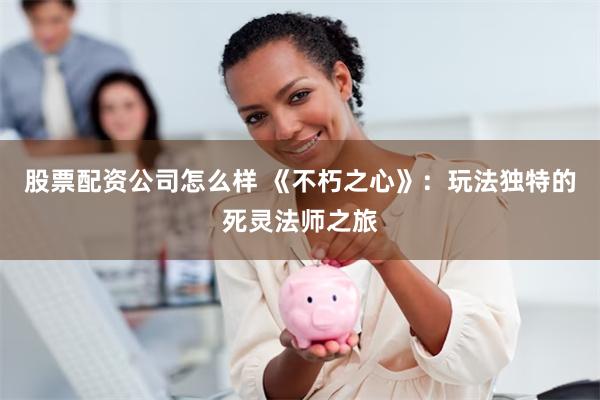 股票配资公司怎么样 《不朽之心》：玩法独特的死灵法师之旅