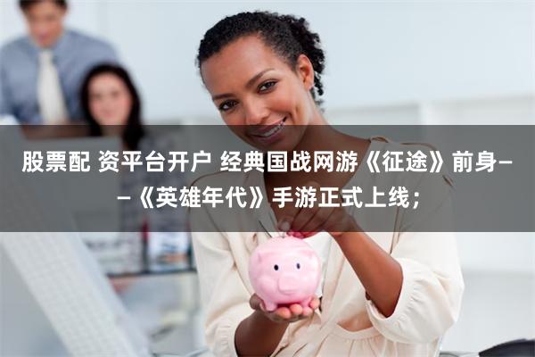 股票配 资平台开户 经典国战网游《征途》前身——《英雄年代》手游正式上线；