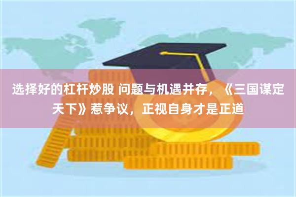 选择好的杠杆炒股 问题与机遇并存，《三国谋定天下》惹争议，正视自身才是正道