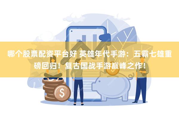 哪个股票配资平台好 英雄年代手游：五霸七雄重磅回归！复古国战手游巅峰之作！