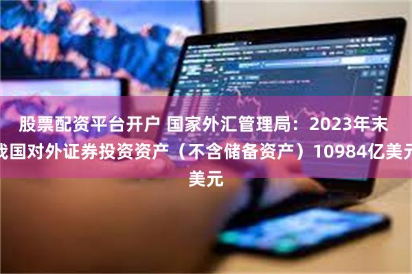 股票配资平台开户 国家外汇管理局：2023年末 我国对外证券投资资产（不含储备资产）10984亿美元