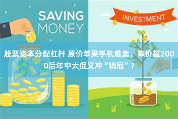股票资本分配杠杆 原价苹果手机难卖，降价超2000后年中大促又冲“销冠”？