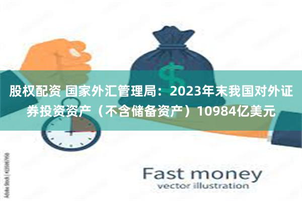 股权配资 国家外汇管理局：2023年末我国对外证券投资资产（不含储备资产）10984亿美元