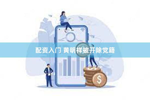 配资入门 黄明祥被开除党籍
