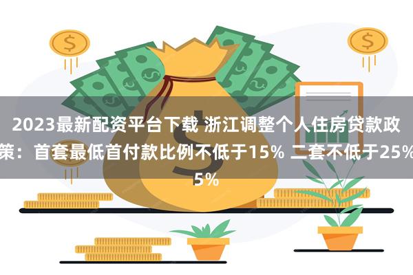 2023最新配资平台下载 浙江调整个人住房贷款政策：首套最低首付款比例不低于15% 二套不低于25%