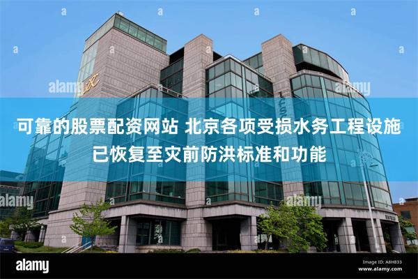 可靠的股票配资网站 北京各项受损水务工程设施已恢复至灾前防洪标准和功能