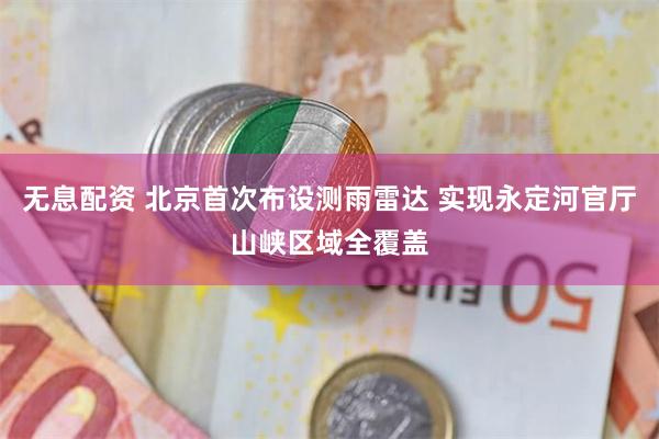无息配资 北京首次布设测雨雷达 实现永定河官厅山峡区域全覆盖