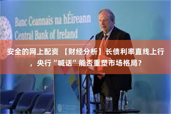 安全的网上配资 【财经分析】长债利率直线上行，央行“喊话”能否重塑市场格局？
