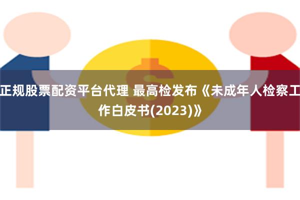 正规股票配资平台代理 最高检发布《未成年人检察工作白皮书(2023)》