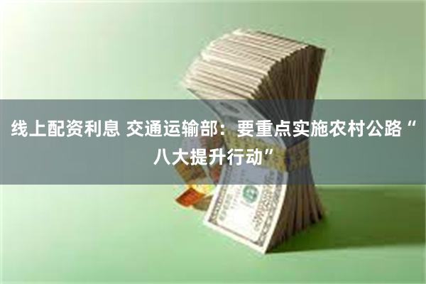 线上配资利息 交通运输部：要重点实施农村公路“八大提升行动”