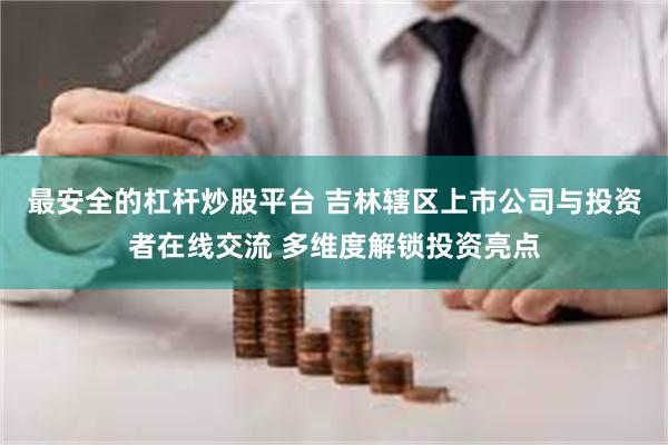 最安全的杠杆炒股平台 吉林辖区上市公司与投资者在线交流 多维度解锁投资亮点