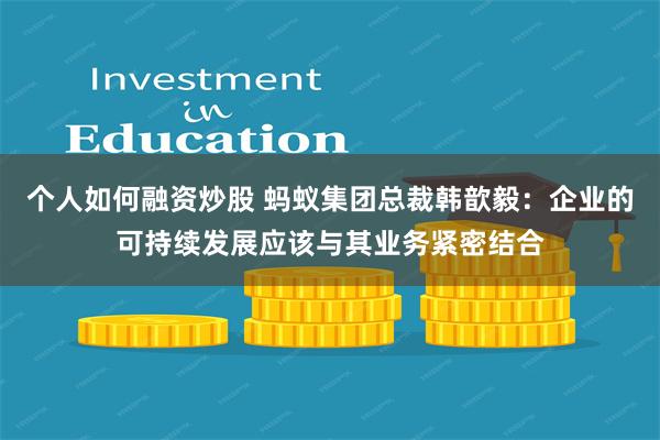 个人如何融资炒股 蚂蚁集团总裁韩歆毅：企业的可持续发展应该与其业务紧密结合