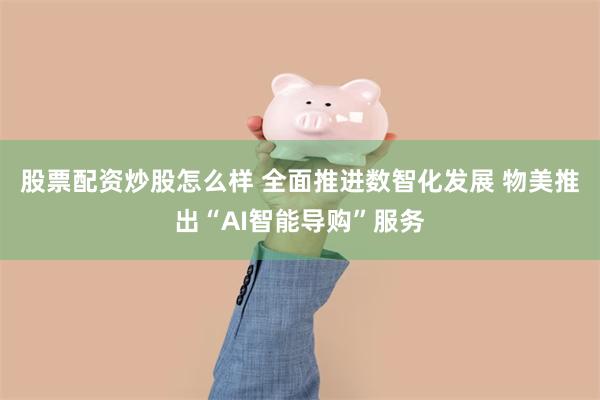 股票配资炒股怎么样 全面推进数智化发展 物美推出“AI智能导购”服务