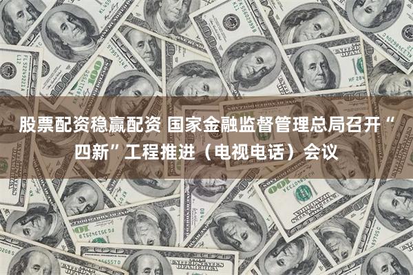 股票配资稳赢配资 国家金融监督管理总局召开“四新”工程推进（电视电话）会议