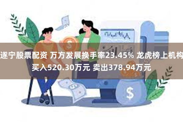 遂宁股票配资 万方发展换手率23.45% 龙虎榜上机构买入520.30万元 卖出378.94万元