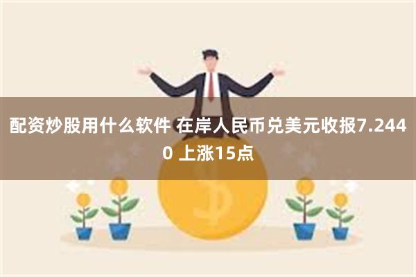 配资炒股用什么软件 在岸人民币兑美元收报7.2440 上涨15点