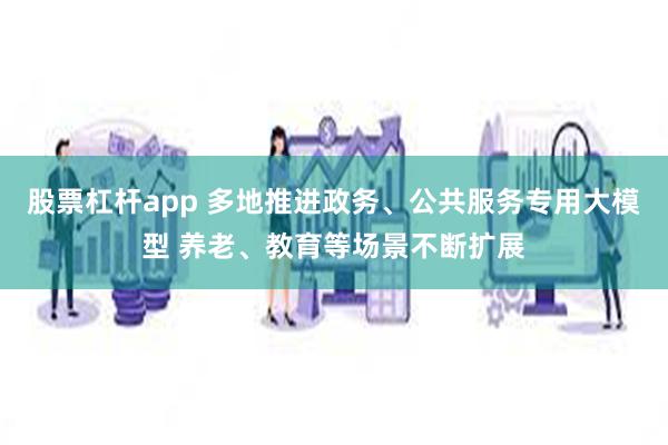 股票杠杆app 多地推进政务、公共服务专用大模型 养老、教育等场景不断扩展