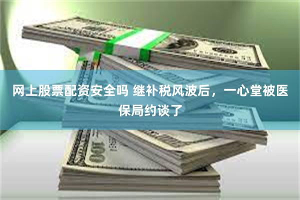 网上股票配资安全吗 继补税风波后，一心堂被医保局约谈了