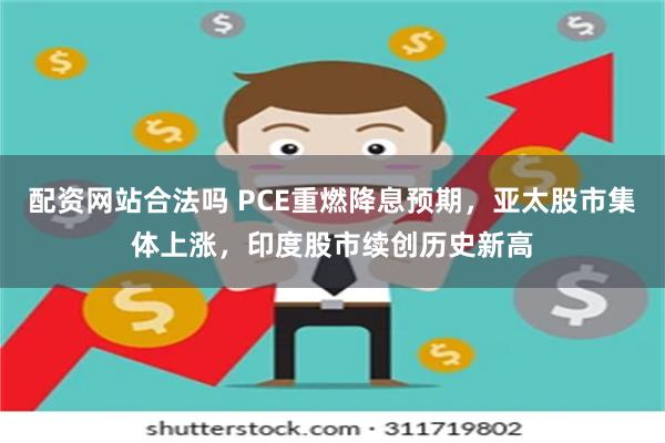 配资网站合法吗 PCE重燃降息预期，亚太股市集体上涨，印度股市续创历史新高