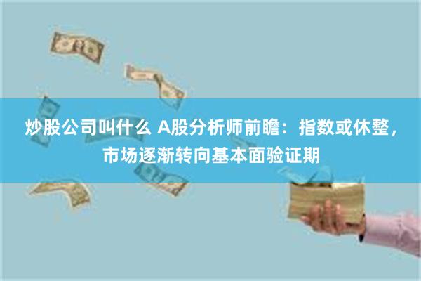 炒股公司叫什么 A股分析师前瞻：指数或休整，市场逐渐转向基本面验证期
