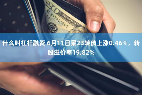 什么叫杠杆融资 6月11日景23转债上涨0.46%，转股溢价率19.82%
