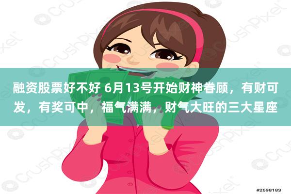 融资股票好不好 6月13号开始财神眷顾，有财可发，有奖可中，福气满满，财气大旺的三大星座