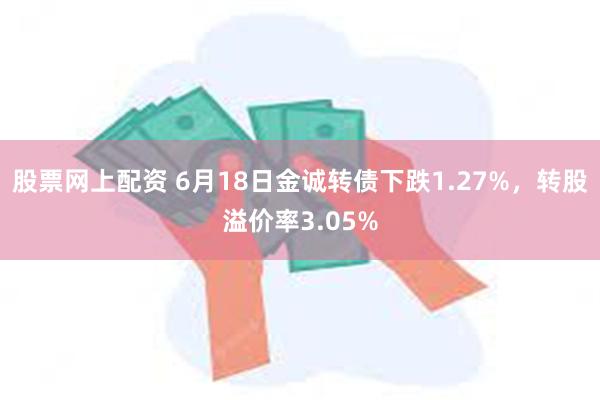 股票网上配资 6月18日金诚转债下跌1.27%，转股溢价率3.05%