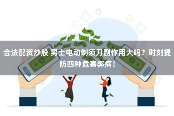 合法配资炒股 男士电动剃须刀副作用大吗？时刻提防四种危害弊病！