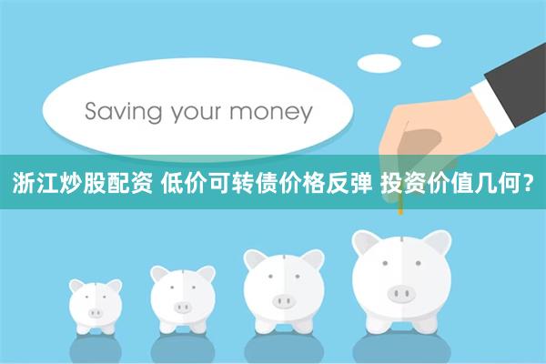 浙江炒股配资 低价可转债价格反弹 投资价值几何？