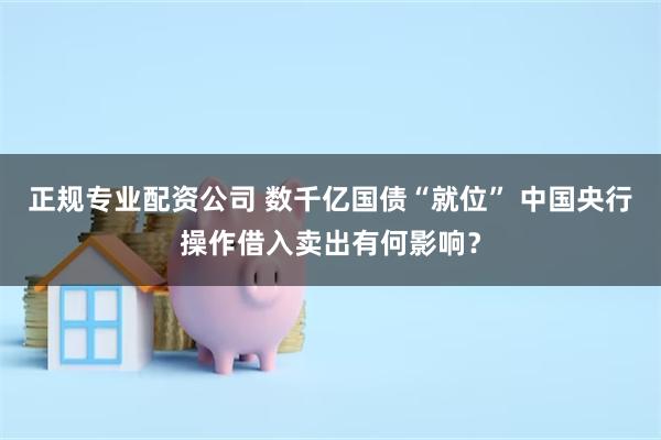 正规专业配资公司 数千亿国债“就位” 中国央行操作借入卖出有何影响？