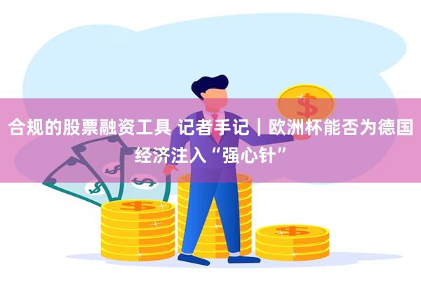 合规的股票融资工具 记者手记｜欧洲杯能否为德国经济注入“强心针”