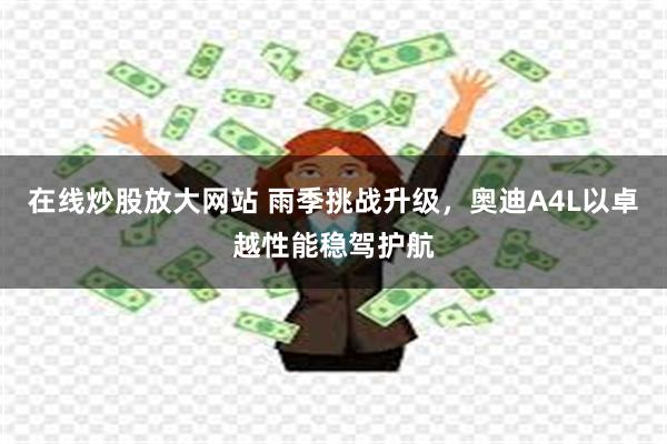 在线炒股放大网站 雨季挑战升级，奥迪A4L以卓越性能稳驾护航