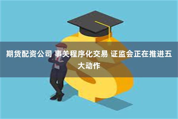 期货配资公司 事关程序化交易 证监会正在推进五大动作