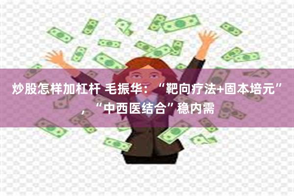 炒股怎样加杠杆 毛振华：“靶向疗法+固本培元”，“中西医结合”稳内需