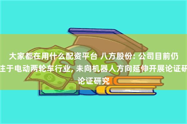 大家都在用什么配资平台 八方股份: 公司目前仍专注于电动两轮车行业, 未向机器人方向延伸开展论证研究