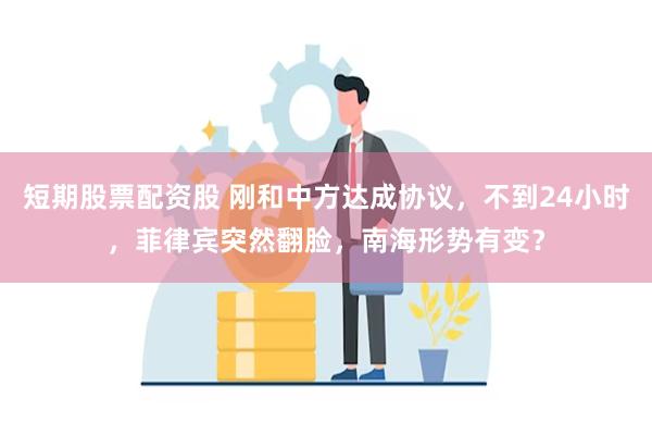 短期股票配资股 刚和中方达成协议，不到24小时，菲律宾突然翻脸，南海形势有变？