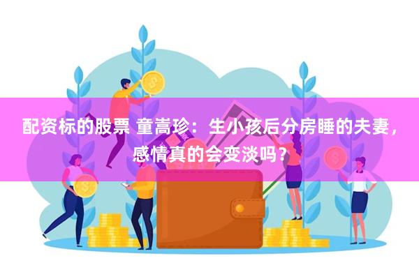 配资标的股票 童嵩珍：生小孩后分房睡的夫妻，感情真的会变淡吗？