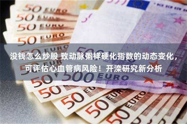 没钱怎么炒股 致动脉粥样硬化指数的动态变化，可评估心血管病风险！开滦研究新分析