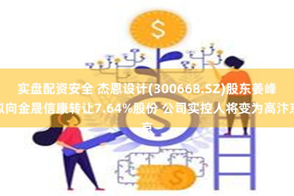 实盘配资安全 杰恩设计(300668.SZ)股东姜峰拟向金晟信康转让7.64%股份 公司实控人将变为高汴京