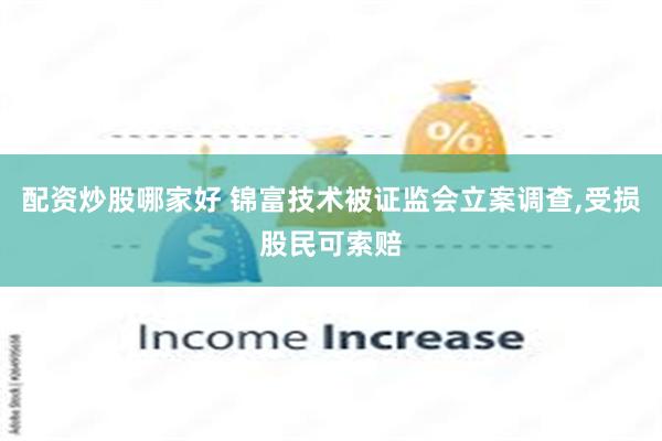 配资炒股哪家好 锦富技术被证监会立案调查,受损股民可索赔