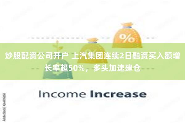 炒股配资公司开户 上汽集团连续2日融资买入额增长率超50%，多头加速建仓