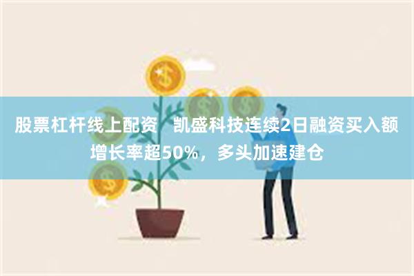 股票杠杆线上配资   凯盛科技连续2日融资买入额增长率超50%，多头加速建仓