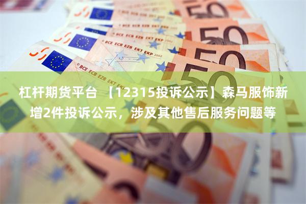 杠杆期货平台 【12315投诉公示】森马服饰新增2件投诉公示，涉及其他售后服务问题等
