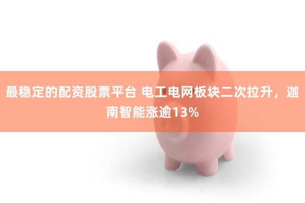 最稳定的配资股票平台 电工电网板块二次拉升，迦南智能涨逾13%