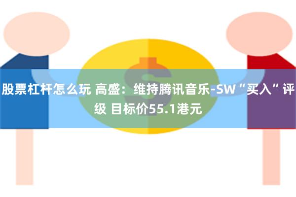 股票杠杆怎么玩 高盛：维持腾讯音乐-SW“买入”评级 目标价55.1港元
