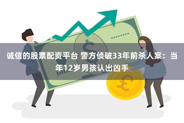 诚信的股票配资平台 警方侦破33年前杀人案：当年12岁男孩认出凶手